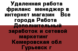 Удаленная работа, фриланс, менеджер в интернет-магазин - Все города Работа » Дополнительный заработок и сетевой маркетинг   . Кемеровская обл.,Гурьевск г.